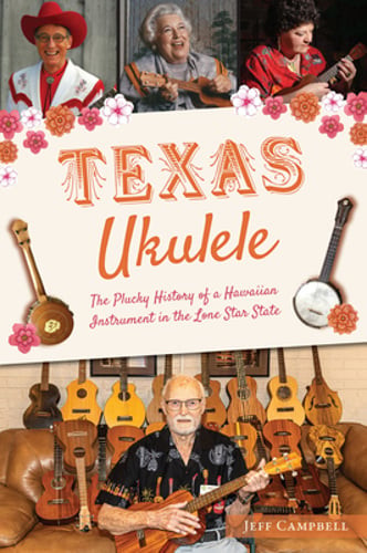 Texas Ukulele: The Plucky History of a Hawaiian Instrument in the Lone Star: New