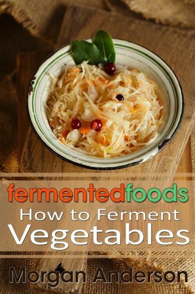Fermented Foods: How To Ferment Vegetables (RePrint)