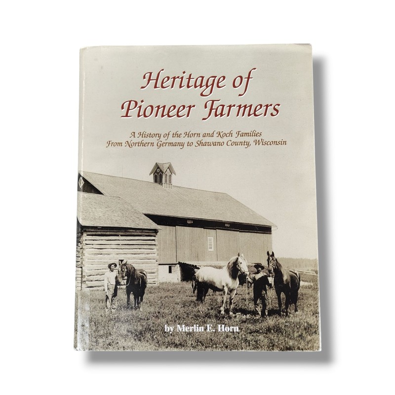 Heritage of Pioneer Farmers History of the Horn and Koch Families Wisconsin