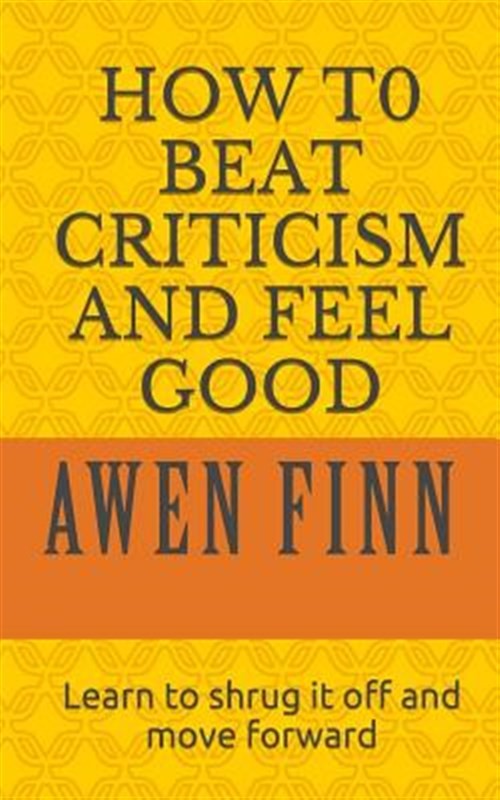 How to Beat Criticism and Feel Good: Learn to Shrug It Off and Move Forward b…