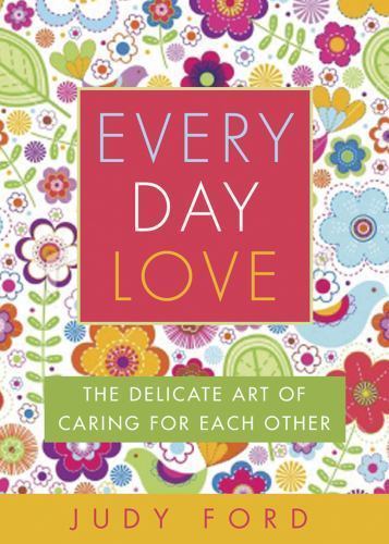 Every Day Love: The Delicate Art of Caring for Each Other by Ford, Judy