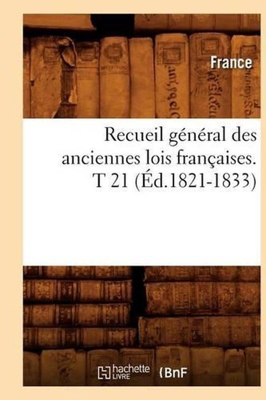 Recueil Gnral Des Anciennes Lois Franaises. T 21 (d.1821-1833) by France (French