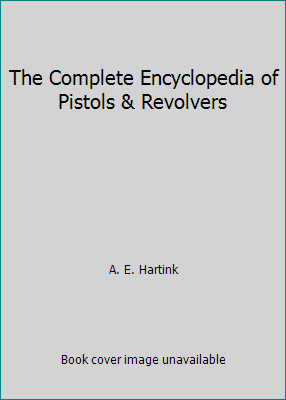 The Complete Encyclopedia of Pistols & Revolvers by A. E. Hartink