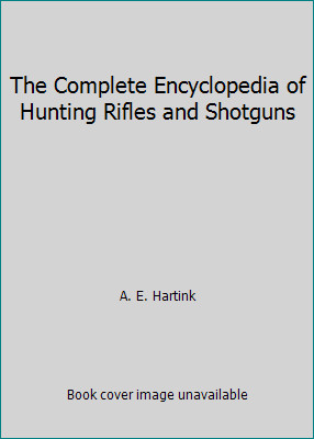The Complete Encyclopedia of Hunting Rifles and Shotguns by A. E. Hartink