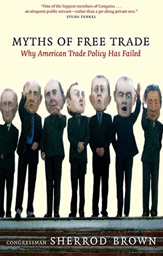MYTHS OF FREE TRADE: WHY AMERICA TRADE POLICY HAS FAILED By Sherrod Brown *NEW*