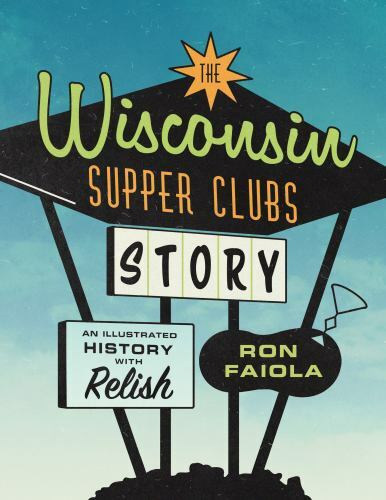 The Wisconsin Supper Clubs Story: An Illustrated History, with Relish, Faiola, R