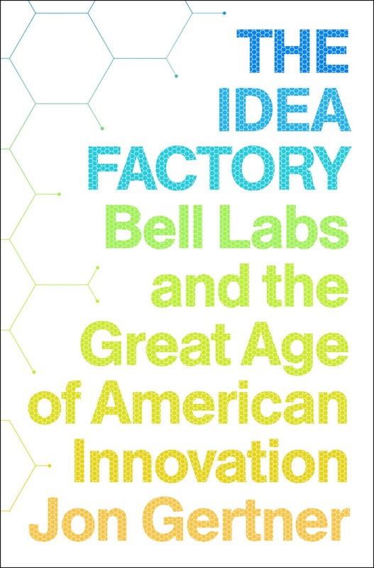 The Idea Factory: Bell Labs and the Great Age of American Innovation by Gertner