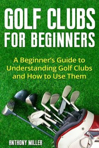Golf Clubs for Beginners: A Beginner’s Guide to Understanding Golf Clubs and How
